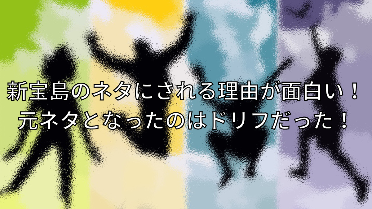 新宝島がネタにされる理由が面白い！元ネタとなったのはドリフだった！