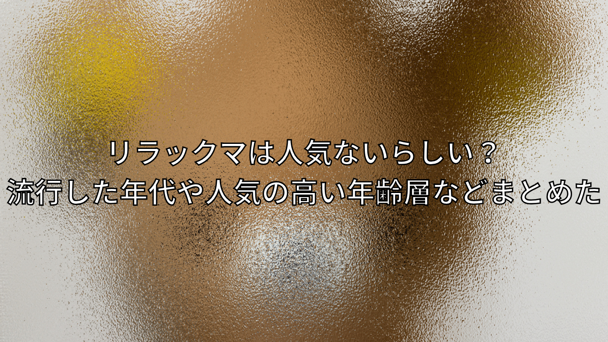 リラックマは人気ないらしい？流行した年代や人気の高い年齢層などまとめた