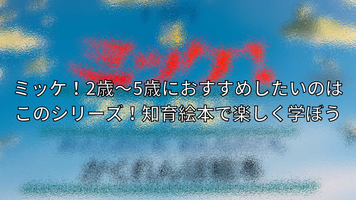 ミッケ！2歳〜5歳におすすめしたいのはこのシリーズ！知育絵本で楽しく学ぼう