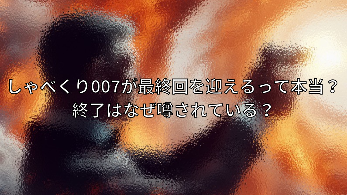 しゃべくり007が最終回を迎えるって本当？終了はなぜ噂されている？