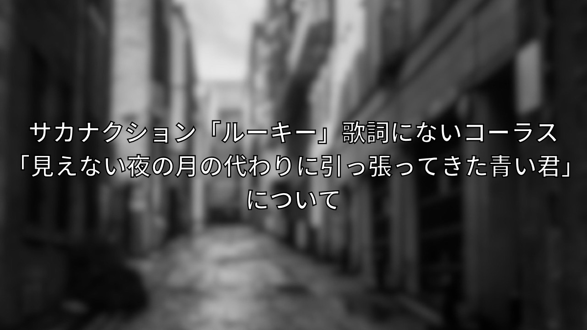 サカナクション「ルーキー」歌詞にないコーラス「見えない夜の月の代わりに引っ張ってきた青い君」について