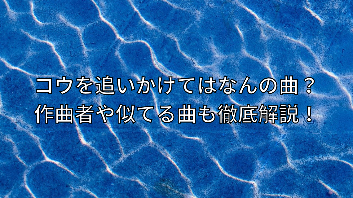 コウを追いかけてはなんの曲？作曲者や似てる曲も徹底解説！